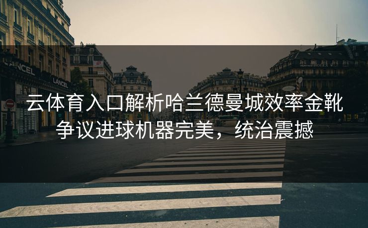 云体育入口解析哈兰德曼城效率金靴争议进球机器完美，统治震撼