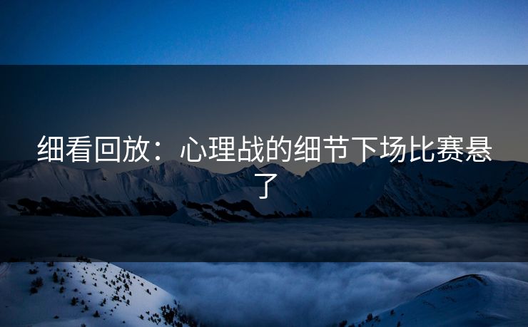 细看回放：心理战的细节下场比赛悬了