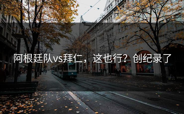 阿根廷队vs拜仁，这也行？创纪录了