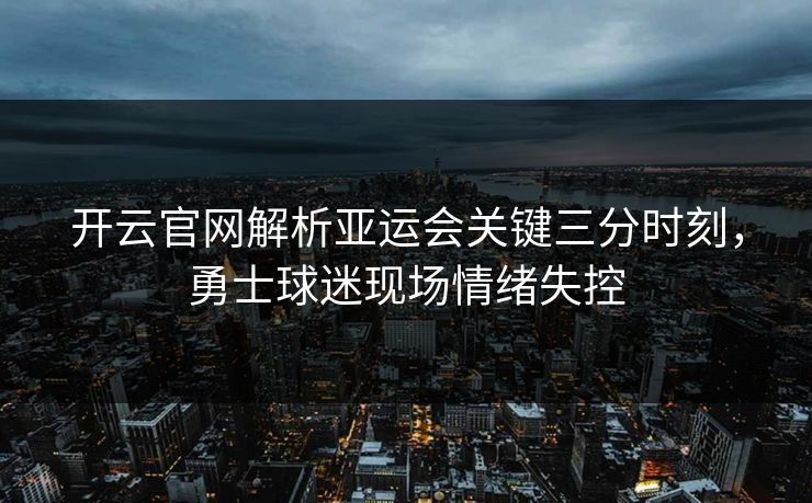 开云官网解析亚运会关键三分时刻，勇士球迷现场情绪失控