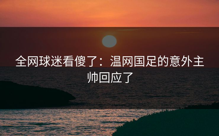 全网球迷看傻了：温网国足的意外主帅回应了