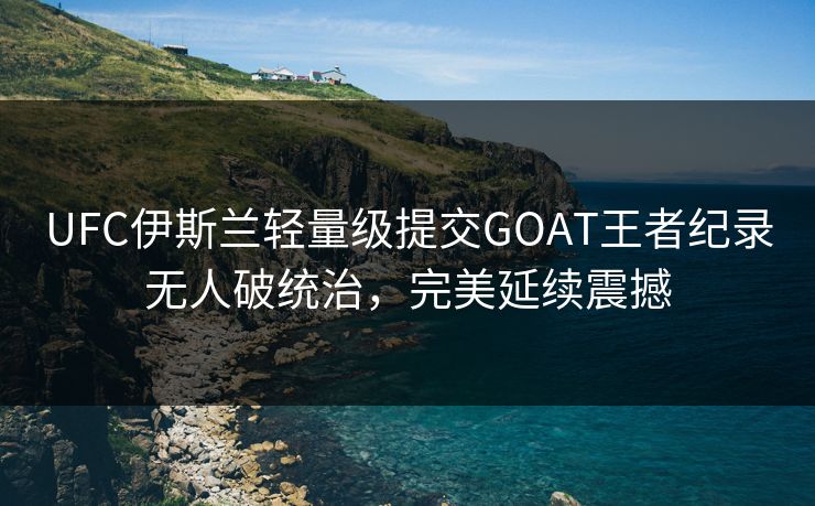 UFC伊斯兰轻量级提交GOAT王者纪录无人破统治，完美延续震撼