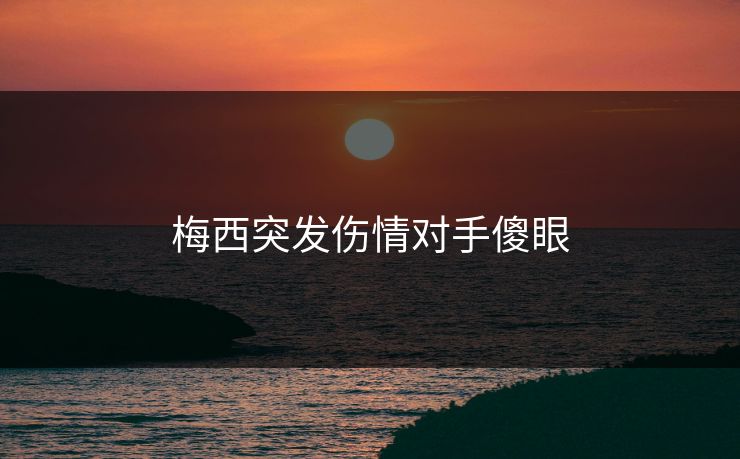 梅西突发伤情对手傻眼
