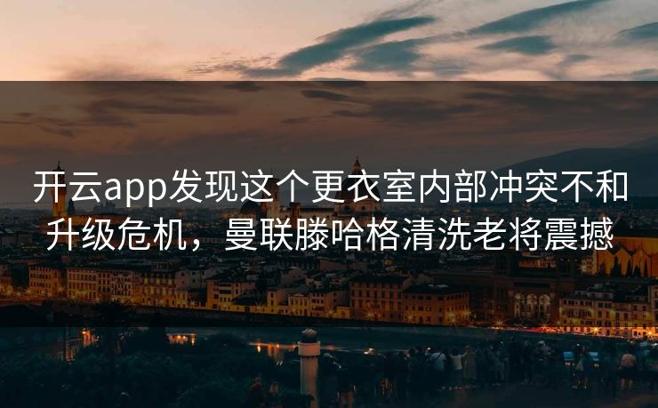 开云app发现这个更衣室内部冲突不和升级危机，曼联滕哈格清洗老将震撼