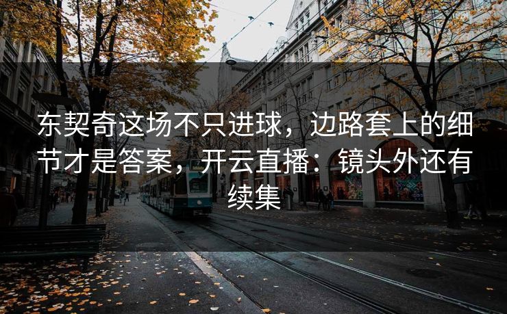 东契奇这场不只进球，边路套上的细节才是答案，开云直播：镜头外还有续集