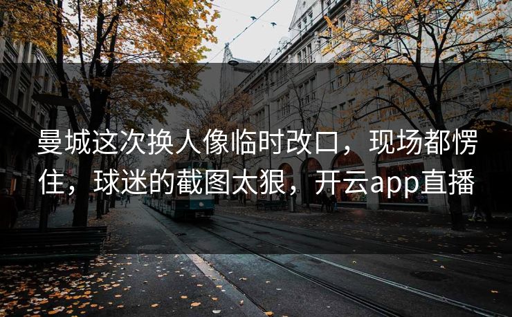 曼城这次换人像临时改口，现场都愣住，球迷的截图太狠，开云app直播