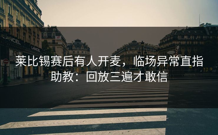 莱比锡赛后有人开麦，临场异常直指助教：回放三遍才敢信