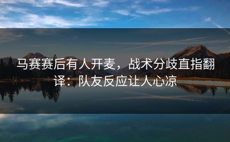 马赛赛后有人开麦,战术分歧直指翻译:队友反应让人心凉 马赛赛后有人开麦,战术分歧直指翻译:队友反应让人心凉