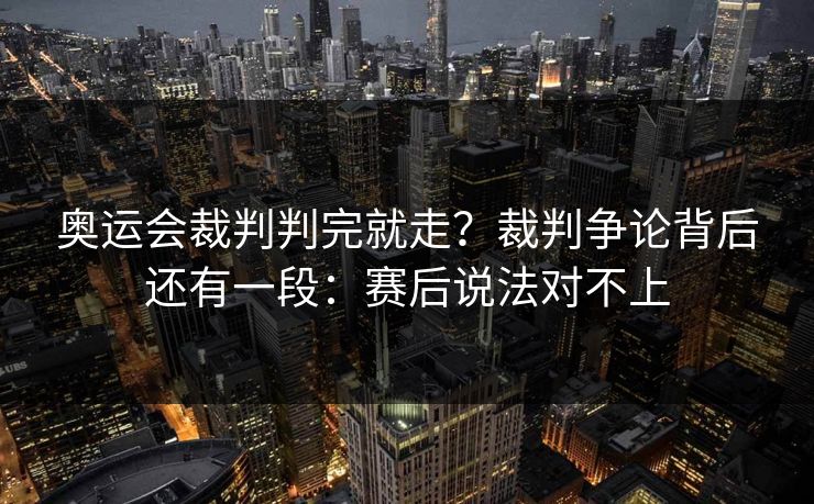 奥运会裁判判完就走？裁判争论背后还有一段：赛后说法对不上