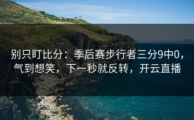 别只盯比分:季后赛步行者三分9中0,气到想笑,下一秒就反转,开云直播 别只盯比分:季后赛步行者三分9中0,气到想笑,下一秒就反转,开云直播