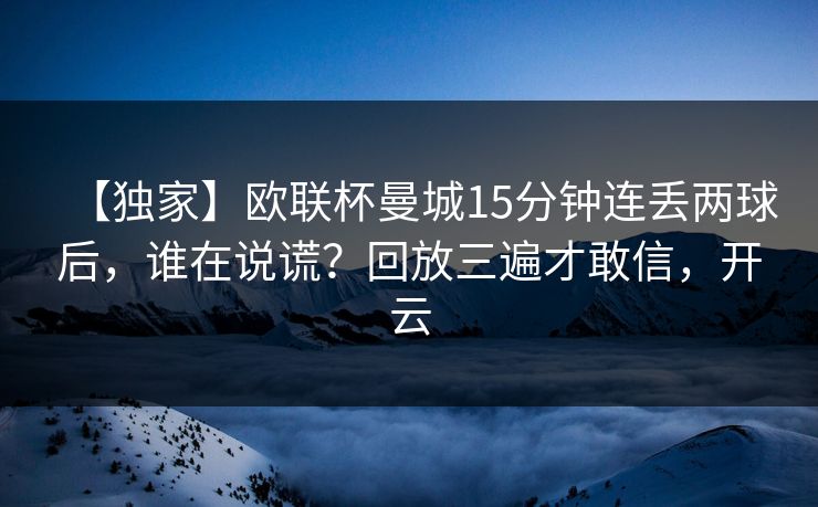 【独家】欧联杯曼城15分钟连丢两球后，谁在说谎？回放三遍才敢信，开云