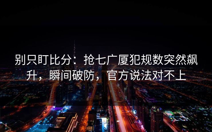 别只盯比分：抢七广厦犯规数突然飙升，瞬间破防，官方说法对不上