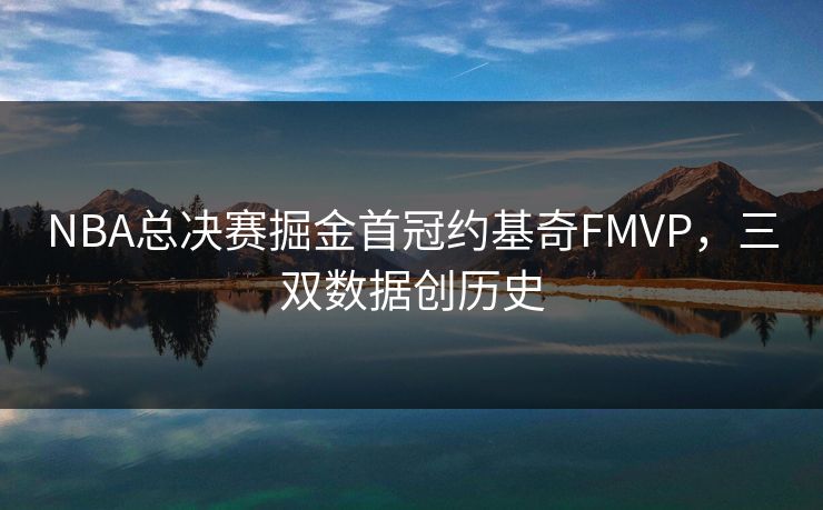 NBA总决赛掘金首冠约基奇FMVP，三双数据创历史