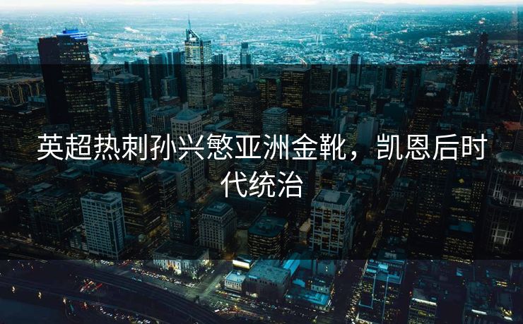 英超热刺孙兴慜亚洲金靴，凯恩后时代统治