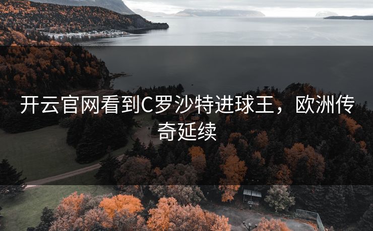 开云官网看到C罗沙特进球王，欧洲传奇延续