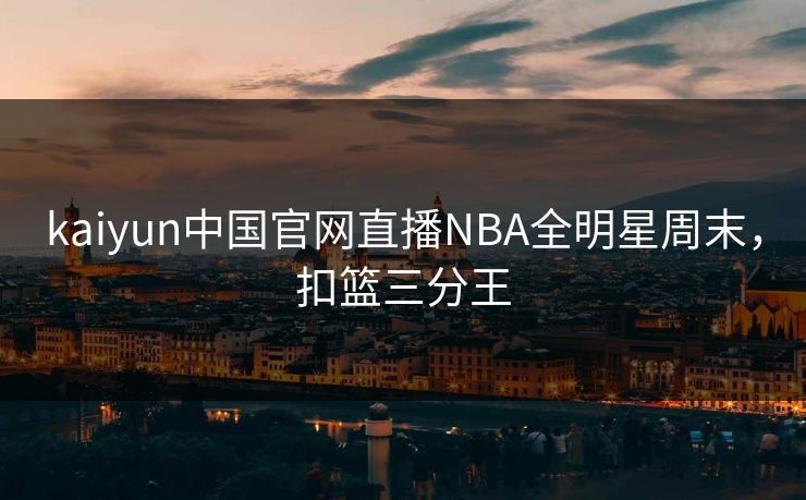 kaiyun中国官网直播NBA全明星周末，扣篮三分王