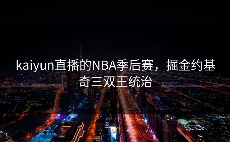 kaiyun直播的NBA季后赛,掘金约基奇三双王统治 kaiyun直播的NBA季后赛,掘金约基奇三双王统治
