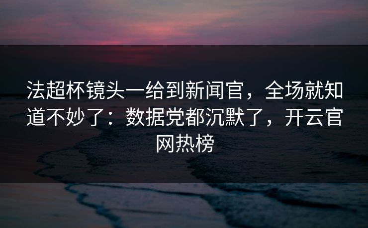 法超杯镜头一给到新闻官，全场就知道不妙了：数据党都沉默了，开云官网热榜