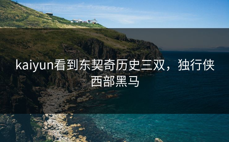 kaiyun看到东契奇历史三双，独行侠西部黑马