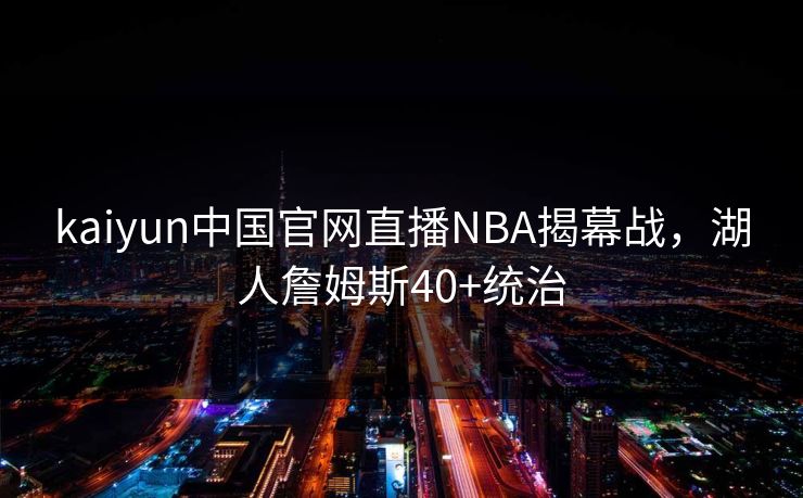 kaiyun中国官网直播NBA揭幕战,湖人詹姆斯40+统治 kaiyun中国官网直播NBA揭幕战,湖人詹姆斯40+统治