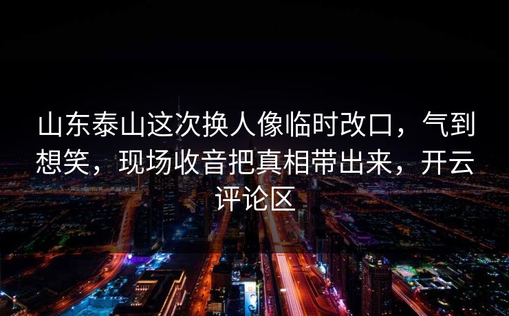 山东泰山这次换人像临时改口,气到想笑,现场收音把真相带出来,开云评论区 山东泰山这次换人像临时改口,气到想笑,现场收音把真相带出来,开云评论区