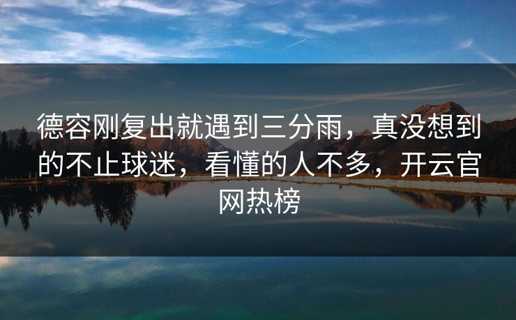 德容刚复出就遇到三分雨，真没想到的不止球迷，看懂的人不多，开云官网热榜