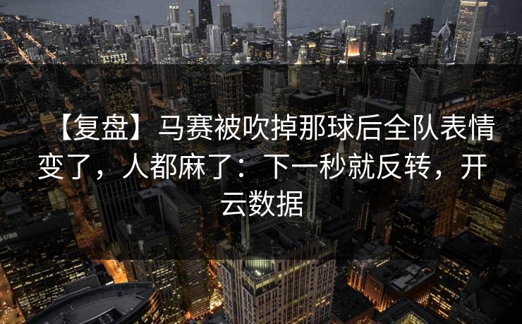 【复盘】马赛被吹掉那球后全队表情变了，人都麻了：下一秒就反转，开云数据