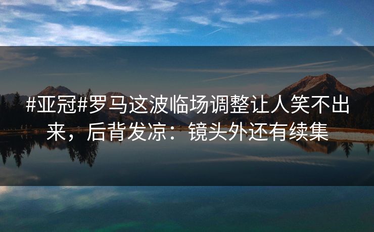 #亚冠#罗马这波临场调整让人笑不出来，后背发凉：镜头外还有续集
