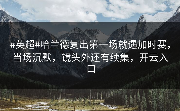 #英超#哈兰德复出第一场就遇加时赛，当场沉默，镜头外还有续集，开云入口