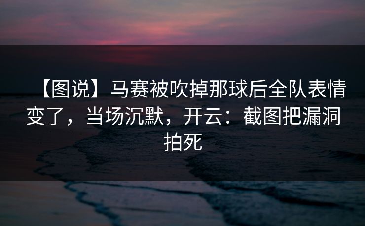 【图说】马赛被吹掉那球后全队表情变了，当场沉默，开云：截图把漏洞拍死