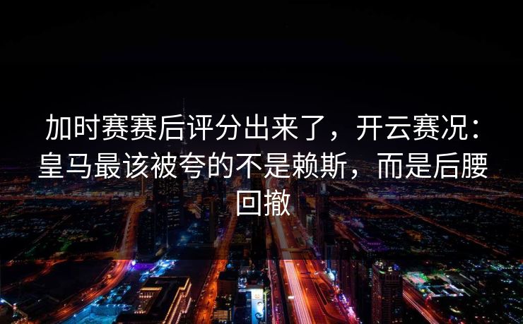 加时赛赛后评分出来了,开云赛况:皇马最该被夸的不是赖斯,而是后腰回撤 加时赛赛后评分出来了,开云赛况:皇马最该被夸的不是赖斯,而是后腰回撤