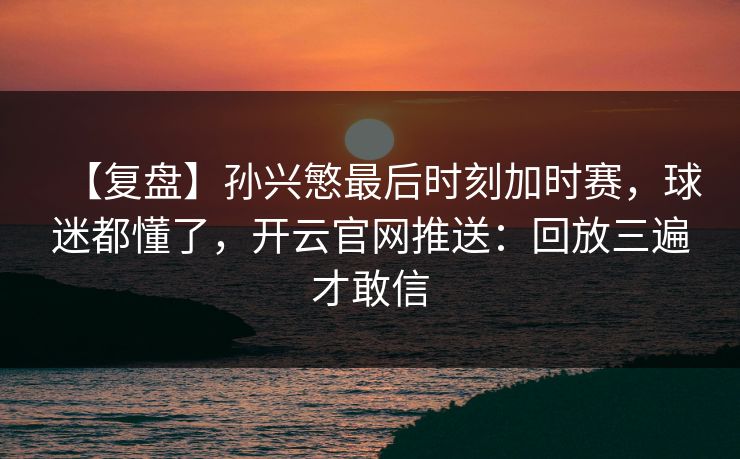 【复盘】孙兴慜最后时刻加时赛,球迷都懂了,开云官网推送:回放三遍才敢信 【复盘】孙兴慜最后时刻加时赛,球迷都懂了,开云官网推送:回放三遍才敢信