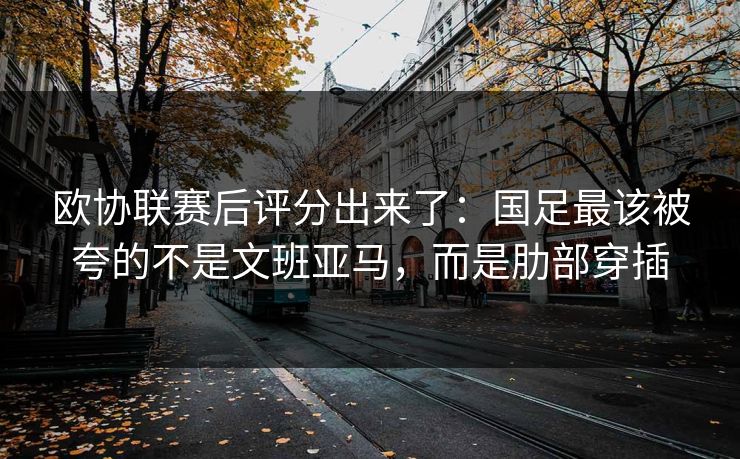 欧协联赛后评分出来了:国足最该被夸的不是文班亚马,而是肋部穿插 欧协联赛后评分出来了:国足最该被夸的不是文班亚马,而是肋部穿插